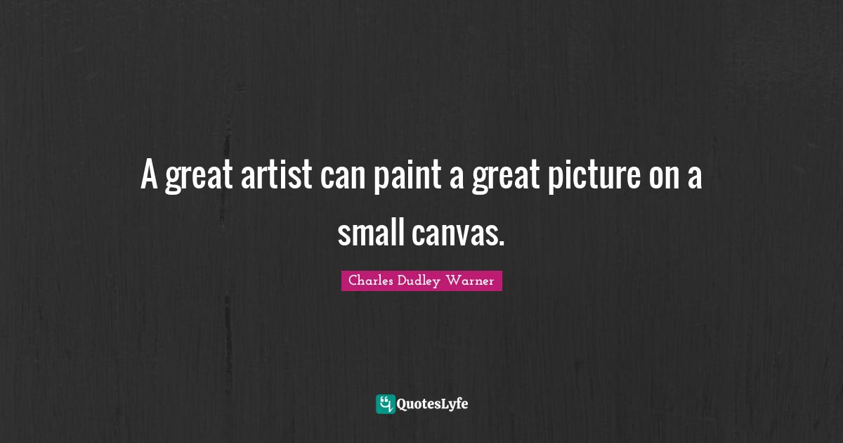Charles Dudley Warner Quotes: "A great artist can paint a great picture on a small canvas."
