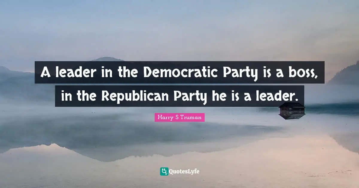 Harry S Truman Quotes: A leader in the Democratic Party is a boss, in the Republican Party he is a leader.