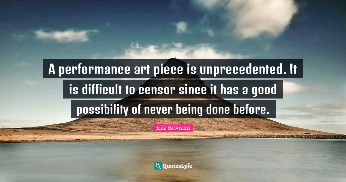 A performance art piece is unprecedented. It is difficult to censor since it has a good possibility of never being done before.
