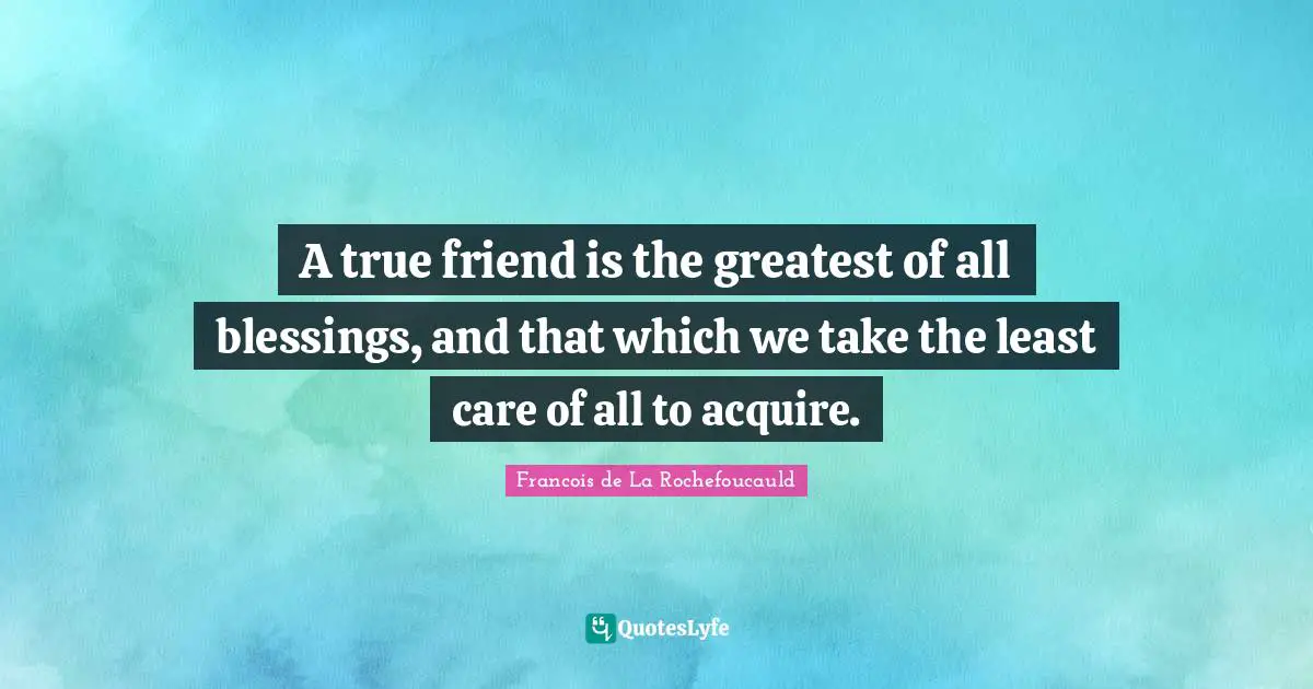 Francois De La Rochefoucauld Quotes: "A true friend is the greatest of all blessings, and that which we take the least care of all to acquire."