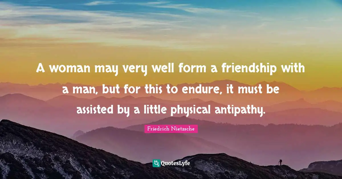 A woman may very well form a friendship with a man, but for this to endure, it must be assisted by a little physical antipathy.