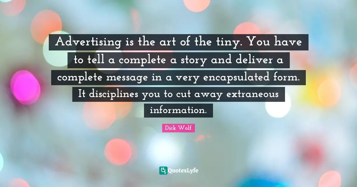 Advertising is the art of the tiny. You have to tell a complete a story and deliver a complete message in a very encapsulated form. It disciplines you to cut away extraneous information.