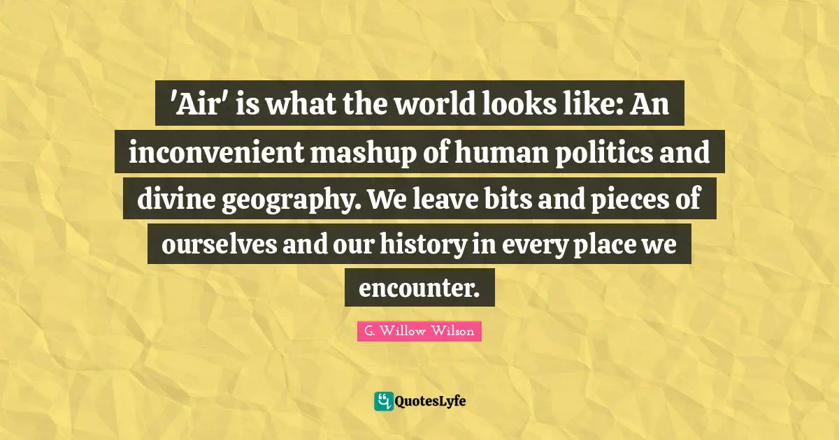 G. Willow Wilson Quotes: "'Air' is what the world looks like: An inconvenient mashup of human politics and divine geography. We leave bits and pieces of ourselves and our history in every place we encounter."