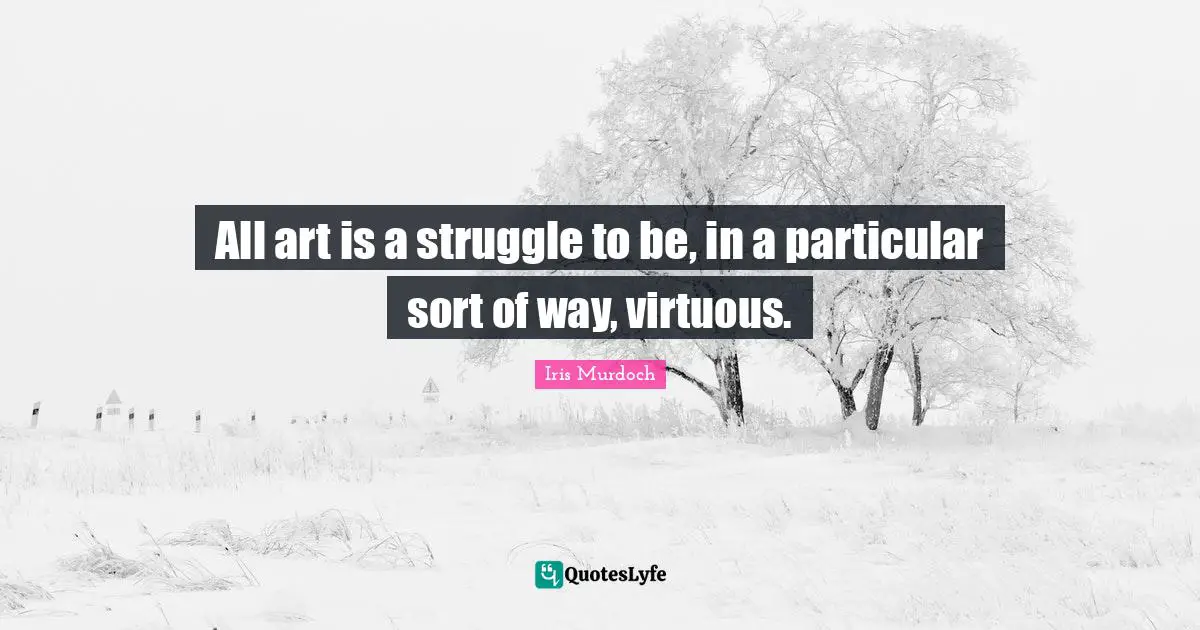 All art is a struggle to be, in a particular sort of way, virtuous.