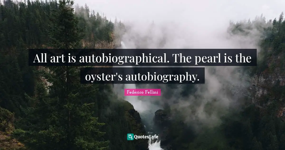 All art is autobiographical. The pearl is the oyster's autobiography.