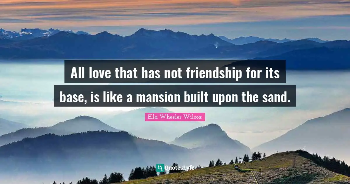 Sand Quotes: "All love that has not friendship for its base, is like a mansion built upon the sand."