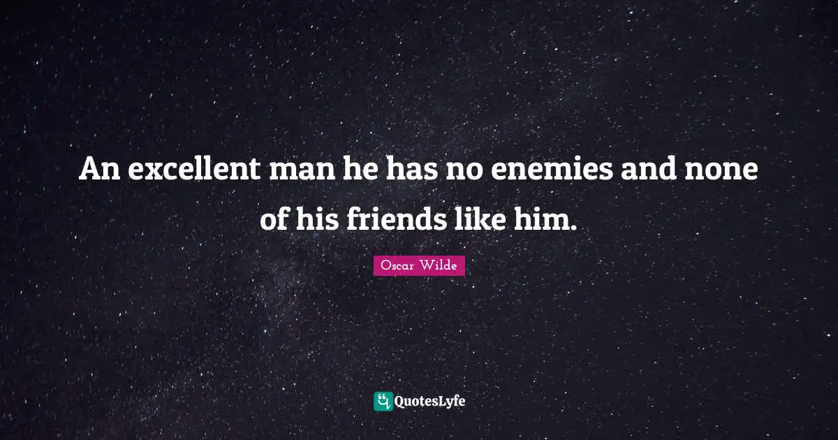 An excellent man he has no enemies and none of his friends like him.