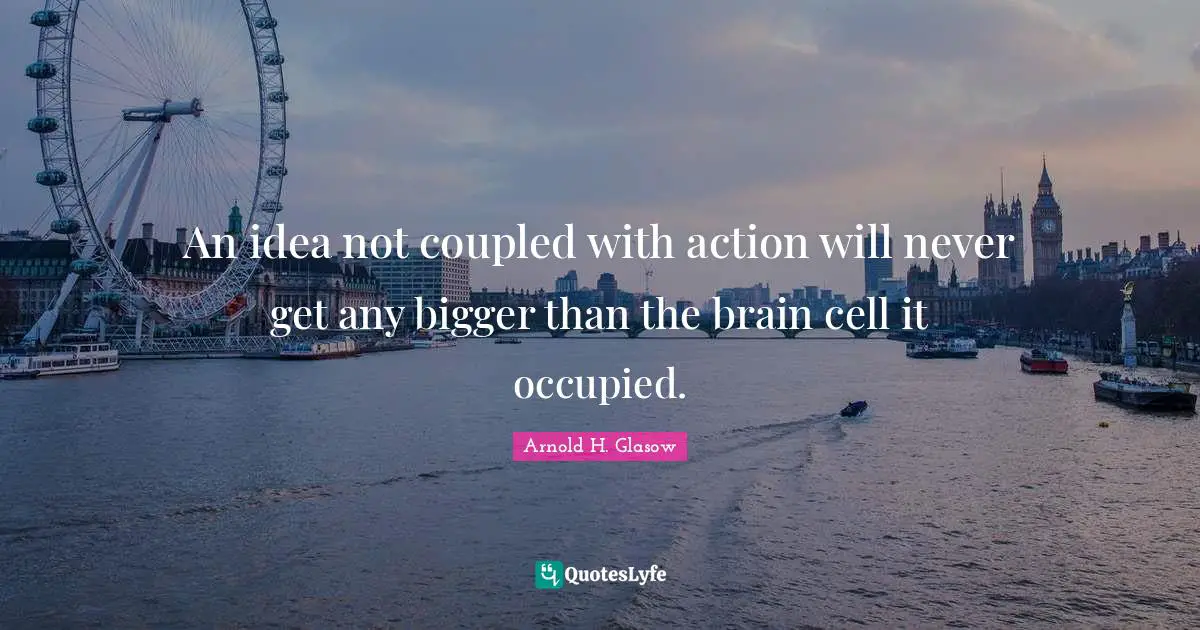 An idea not coupled with action will never get any bigger than the brain cell it occupied.