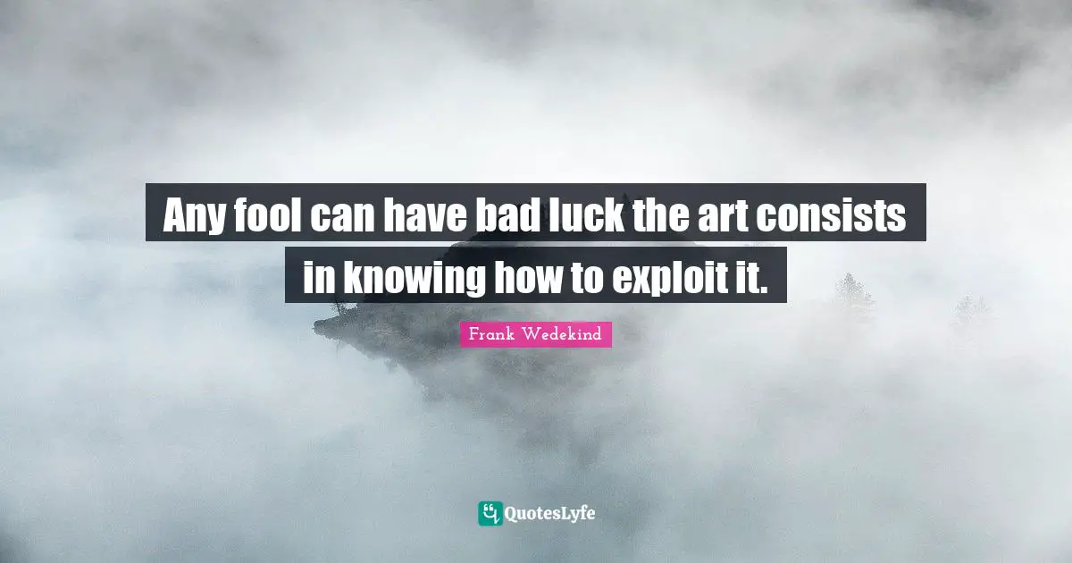 Any fool can have bad luck the art consists in knowing how to exploit it.