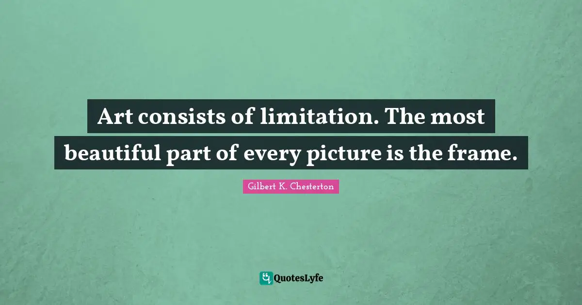 Art consists of limitation. The most beautiful part of every picture is the frame.