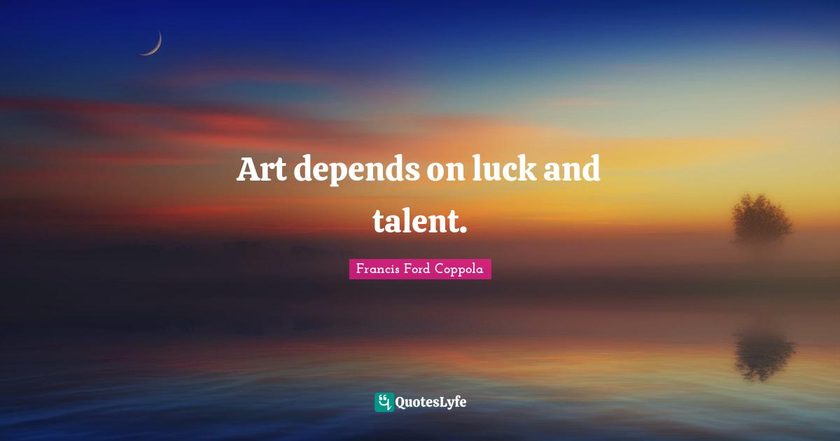 Art depends on luck and talent.