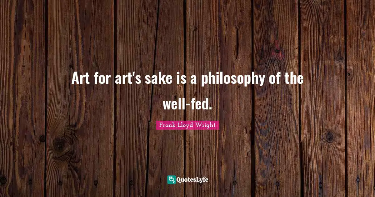 Art for art's sake is a philosophy of the well-fed.
