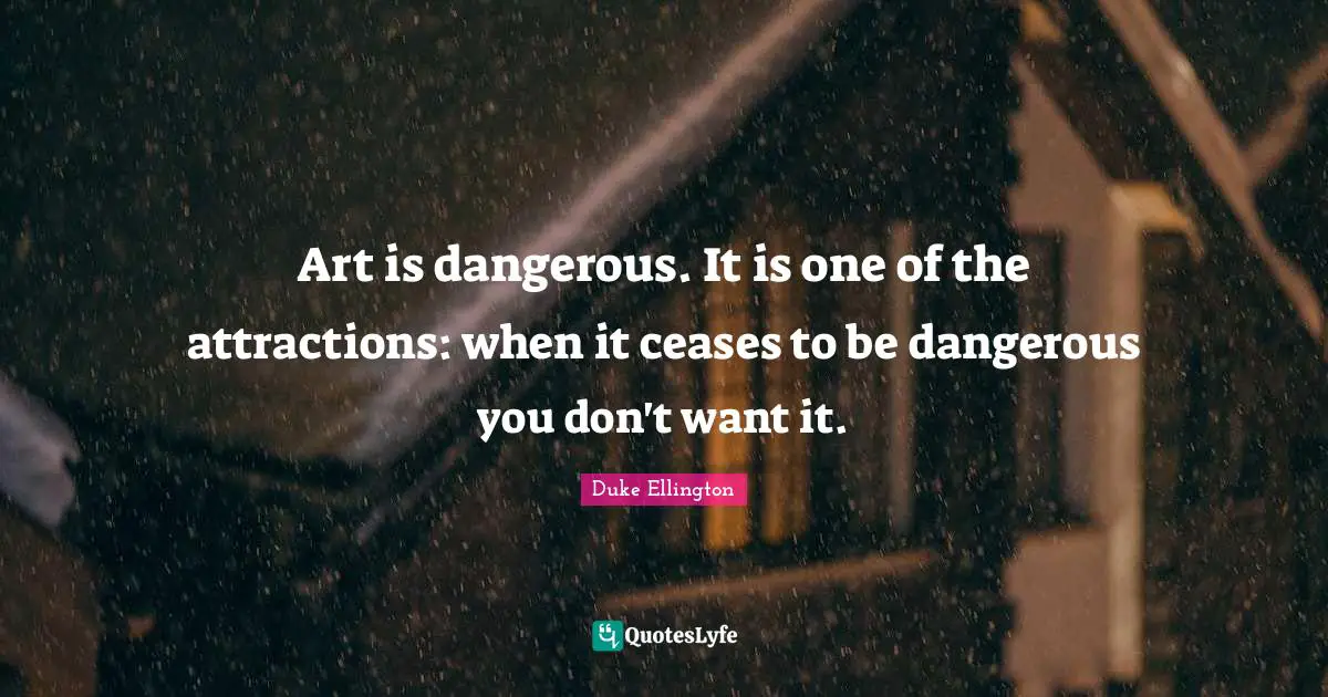 Art is dangerous. It is one of the attractions: when it ceases to be dangerous you don't want it.