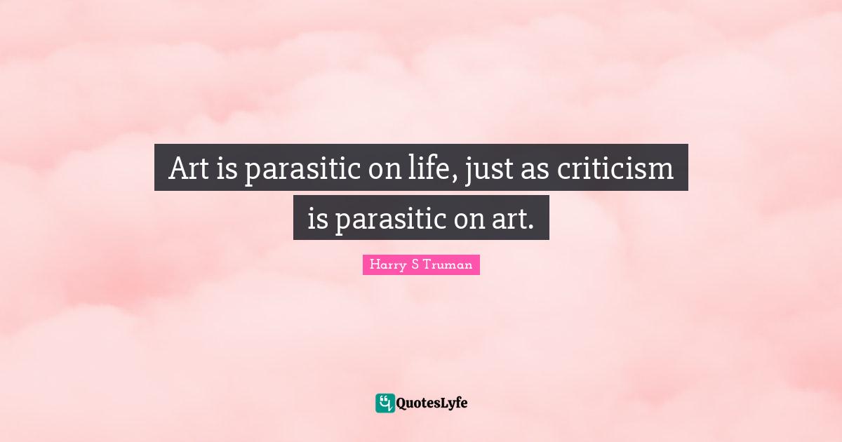 Art is parasitic on life, just as criticism is parasitic on art.