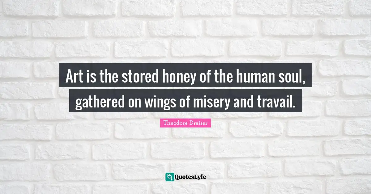 Theodore Dreiser Quotes: "Art is the stored honey of the human soul, gathered on wings of misery and travail."