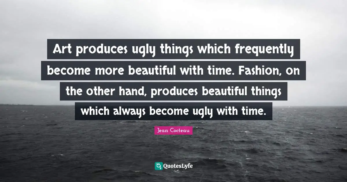 Art produces ugly things which frequently become more beautiful with time. Fashion, on the other hand, produces beautiful things which always become ugly with time.