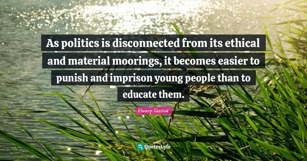 As politics is disconnected from its ethical and material moorings, it becomes easier to punish and imprison young people than to educate them.