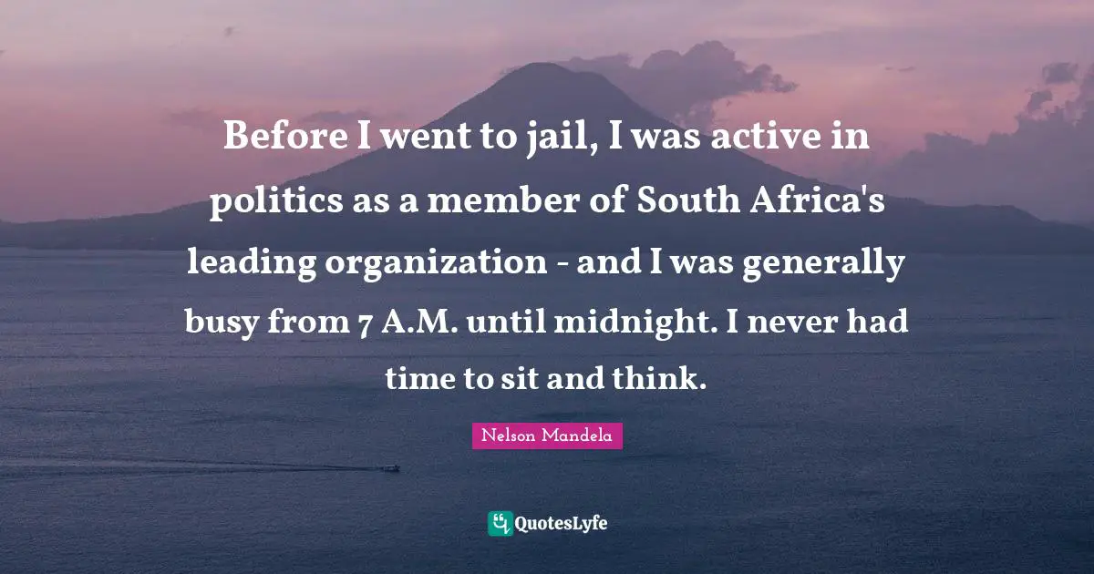 Before I went to jail, I was active in politics as a member of South Africa's leading organization - and I was generally busy from 7 A.M. until midnight. I never had time to sit and think.