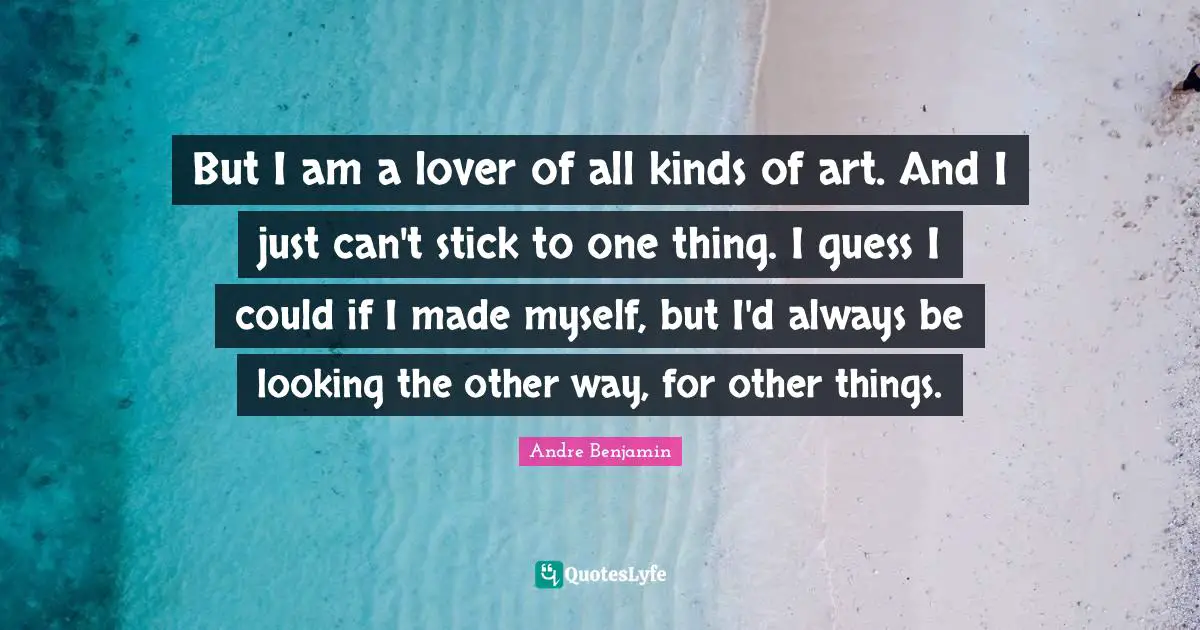 But I am a lover of all kinds of art. And I just can't stick to one thing. I guess I could if I made myself, but I'd always be looking the other way, for other things.