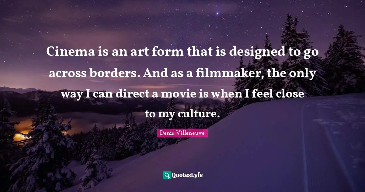 Cinema is an art form that is designed to go across borders. And as a filmmaker, the only way I can direct a movie is when I feel close to my culture.