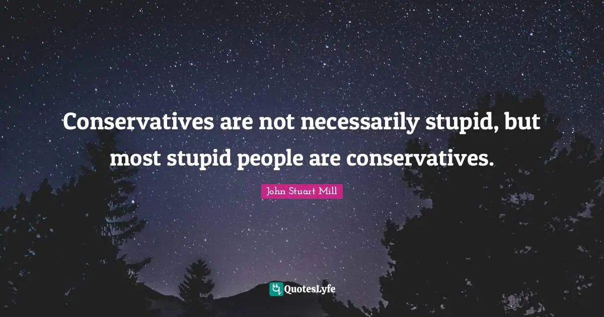 Conservatives are not necessarily stupid, but most stupid people are conservatives.
