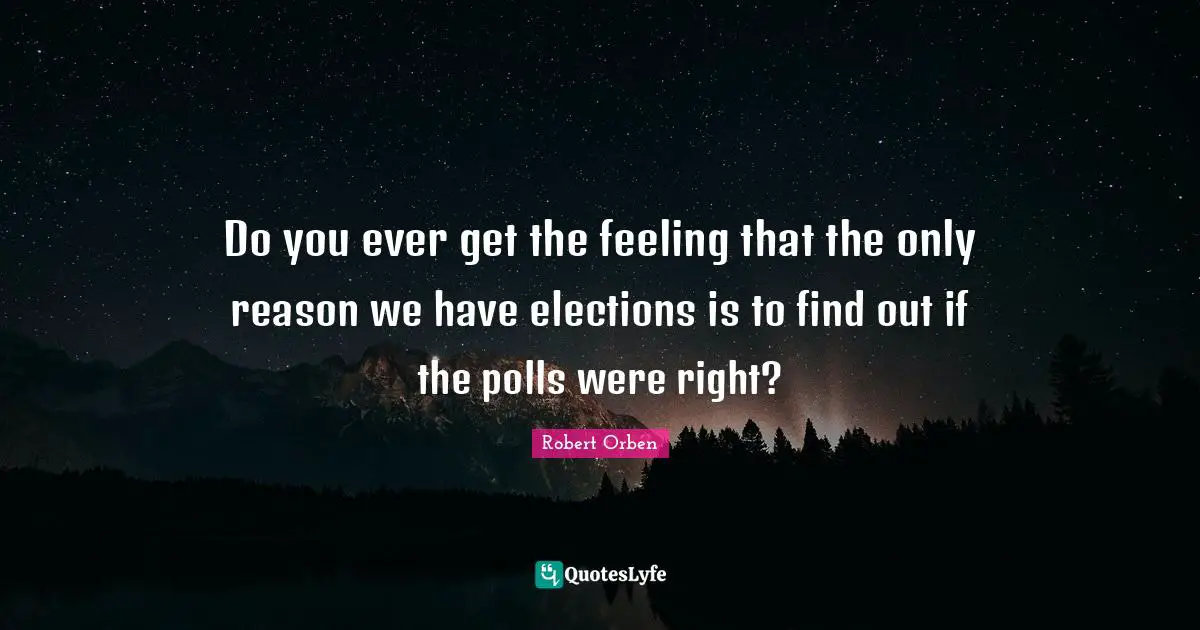 Do you ever get the feeling that the only reason we have elections is to find out if the polls were right?