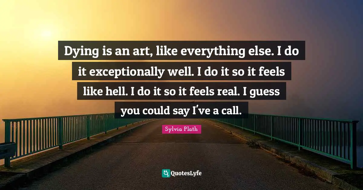 Dying is an art, like everything else. I do it exceptionally well. I do it so it feels like hell. I do it so it feels real. I guess you could say I've a call.