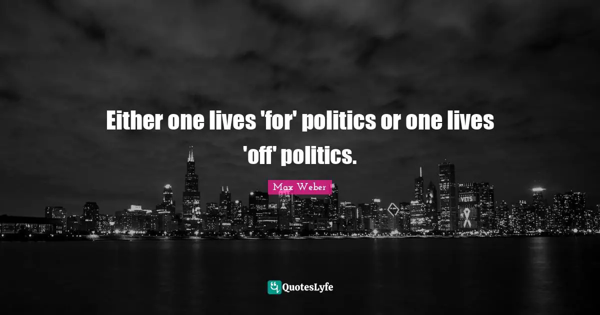 Max Weber Quotes: "Either one lives 'for' politics or one lives 'off' politics."