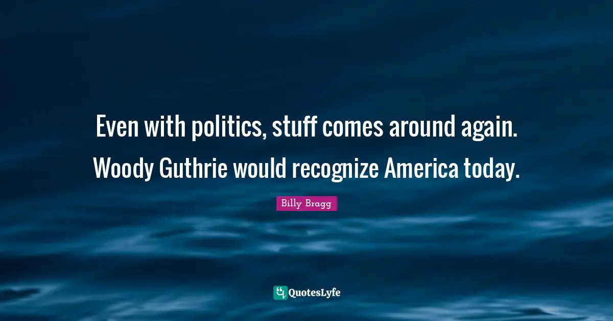 Billy Bragg Quotes: Even with politics, stuff comes around again. Woody Guthrie would recognize America today.