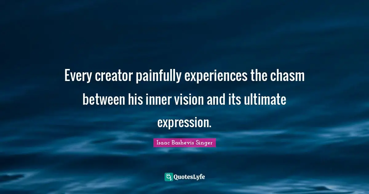 Every creator painfully experiences the chasm between his inner vision and its ultimate expression.