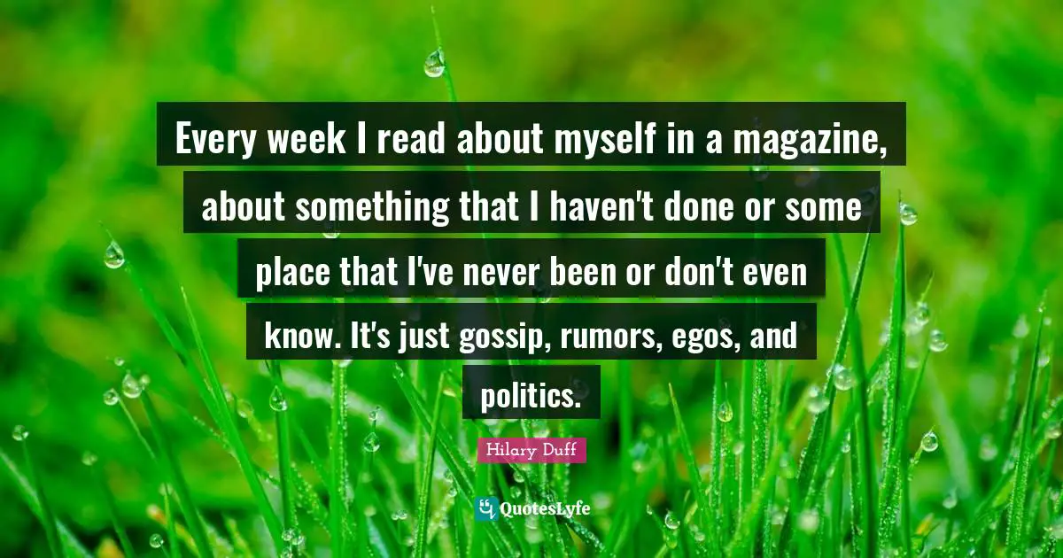 Every week I read about myself in a magazine, about something that I haven't done or some place that I've never been or don't even know. It's just gossip, rumors, egos, and politics.
