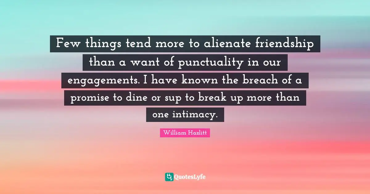 Few things tend more to alienate friendship than a want of punctuality in our engagements. I have known the breach of a promise to dine or sup to break up more than one intimacy.