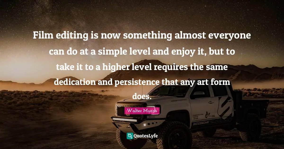 Persistence Quotes: "Film editing is now something almost everyone can do at a simple level and enjoy it, but to take it to a higher level requires the same dedication and persistence that any art form does."