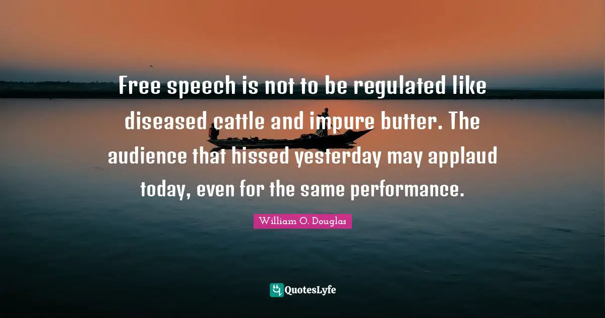 Free speech is not to be regulated like diseased cattle and impure butter. The audience that hissed yesterday may applaud today, even for the same performance.