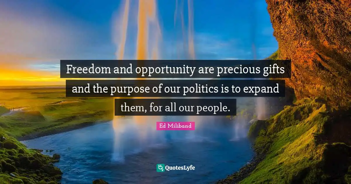 Ed Miliband Quotes: "Freedom and opportunity are precious gifts and the purpose of our politics is to expand them, for all our people."