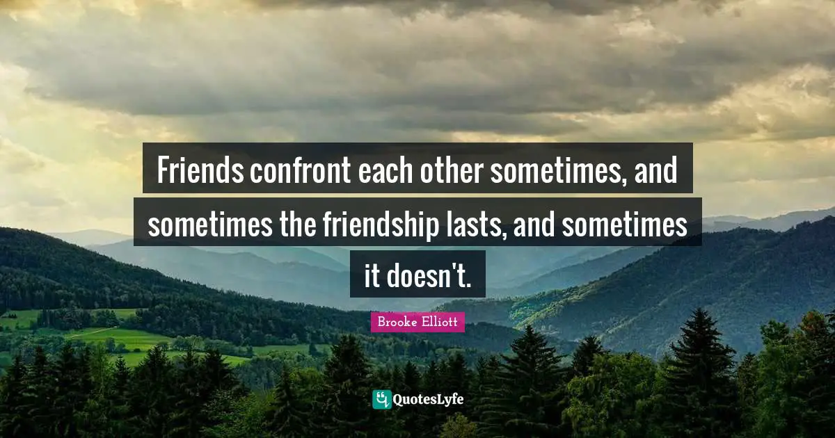 Friends confront each other sometimes, and sometimes the friendship lasts, and sometimes it doesn't.