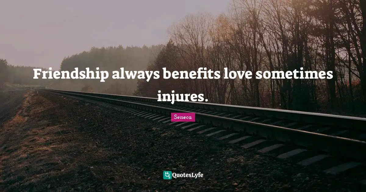 Friendship always benefits love sometimes injures.