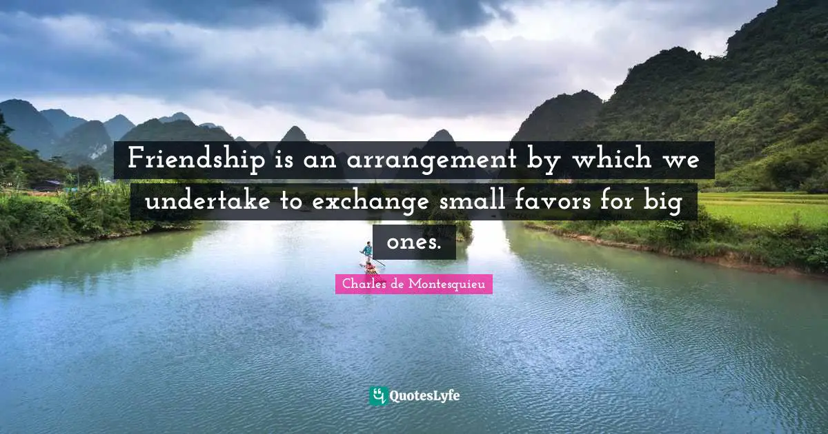 Friendship is an arrangement by which we undertake to exchange small favors for big ones.