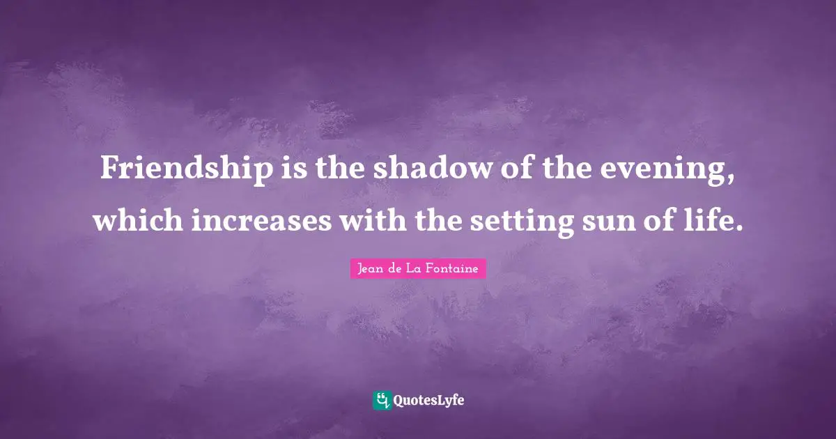 Shadow Quotes: "Friendship is the shadow of the evening, which increases with the setting sun of life."