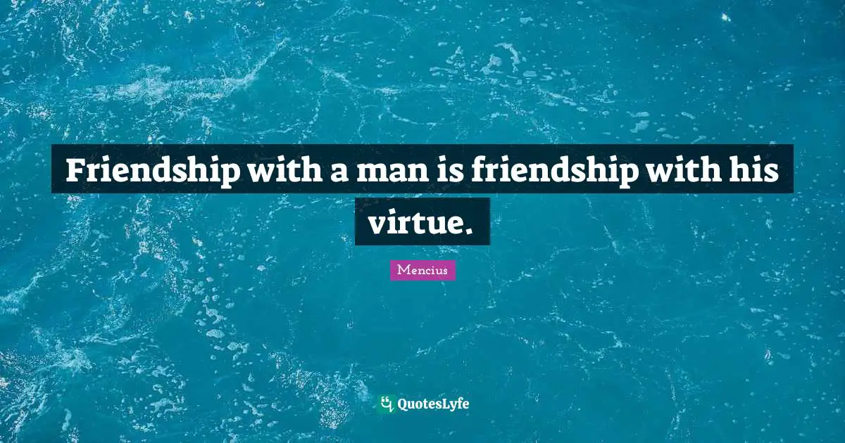 Friendship with a man is friendship with his virtue.