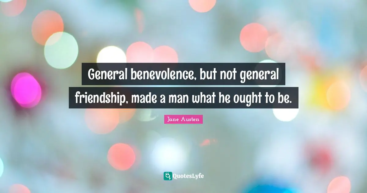 General benevolence, but not general friendship, made a man what he ought to be.