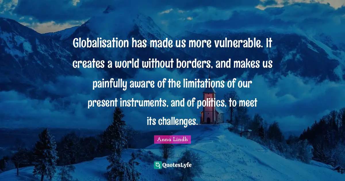 Globalisation has made us more vulnerable. It creates a world without borders, and makes us painfully aware of the limitations of our present instruments, and of politics, to meet its challenges.