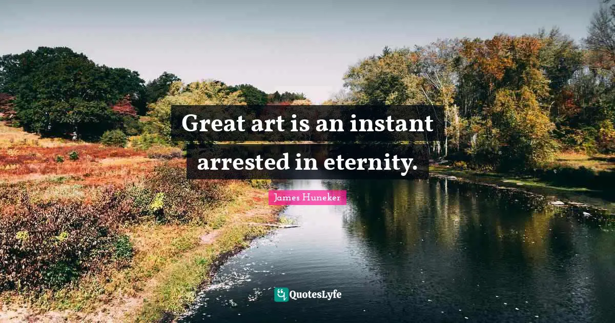 Great art is an instant arrested in eternity.