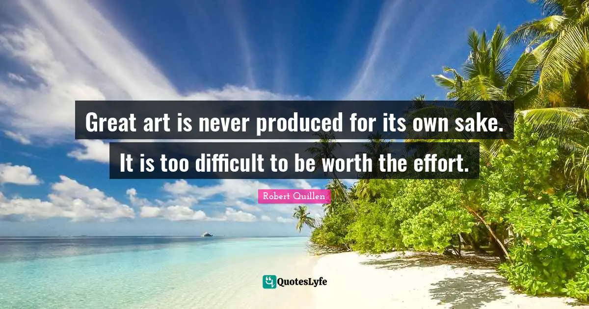 Great art is never produced for its own sake. It is too difficult to be worth the effort.