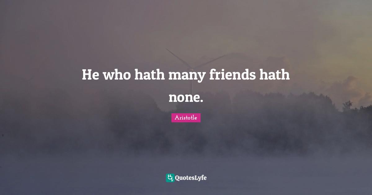 He who hath many friends hath none.