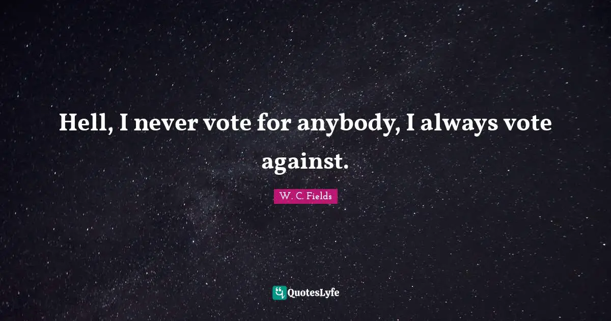 Hell, I never vote for anybody, I always vote against.