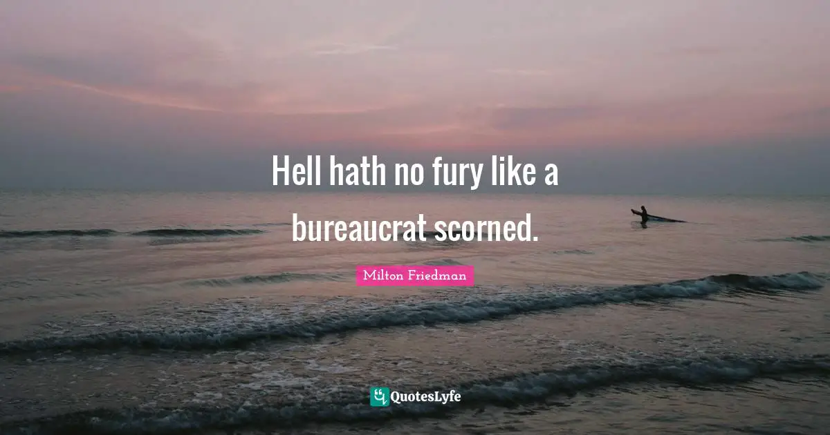 Milton Friedman Quotes: "Hell hath no fury like a bureaucrat scorned."