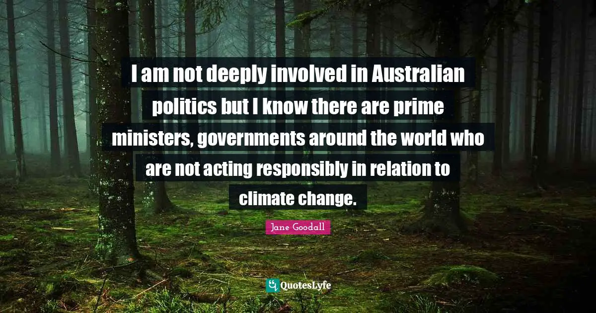 I am not deeply involved in Australian politics but I know there are prime ministers, governments around the world who are not acting responsibly in relation to climate change.