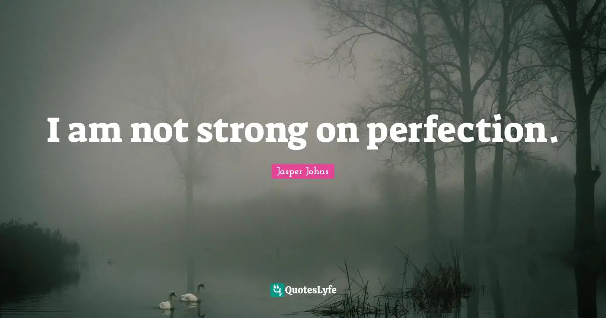I am not strong on perfection.