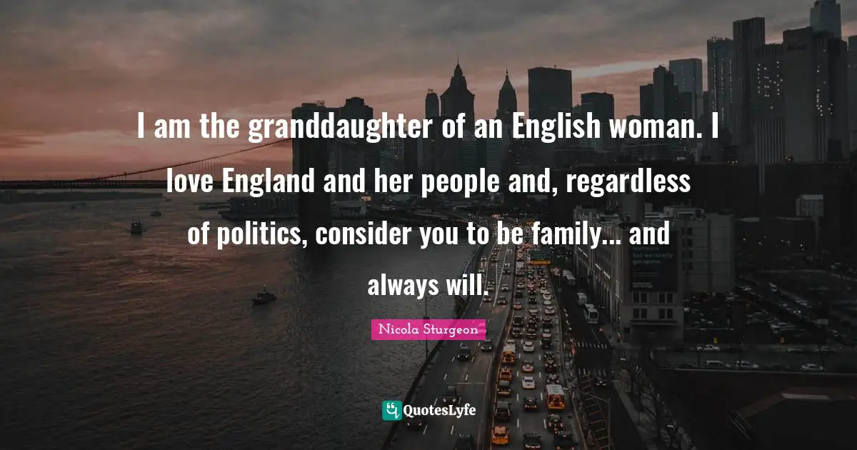 I am the granddaughter of an English woman. I love England and her people and, regardless of politics, consider you to be family... and always will.